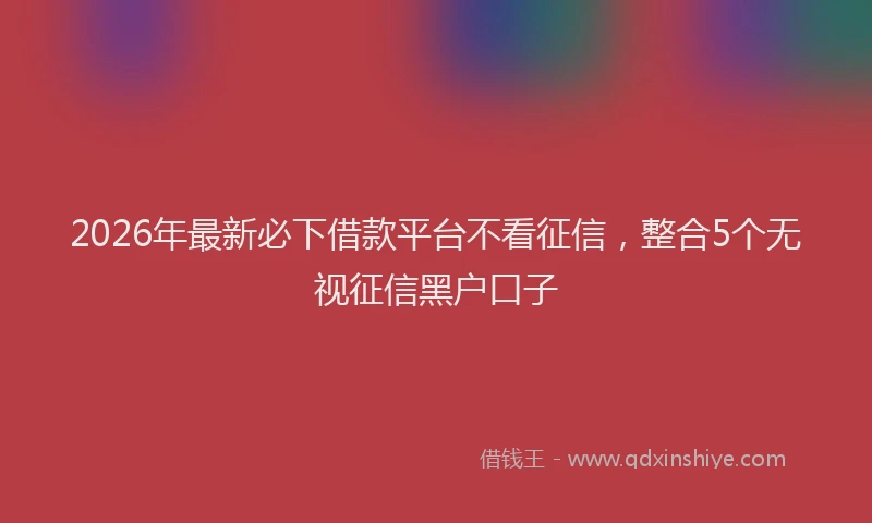 2026年最新必下借款平台不看征信，整合5个无视征信黑户口子