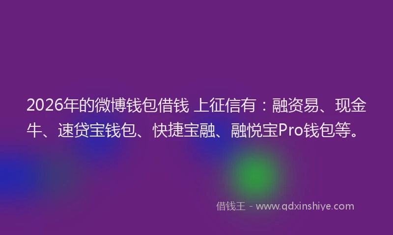 2026年的微博钱包借钱 上征信有：融资易、现金牛、速贷宝钱包、快捷宝融、融悦宝Pro钱包等。