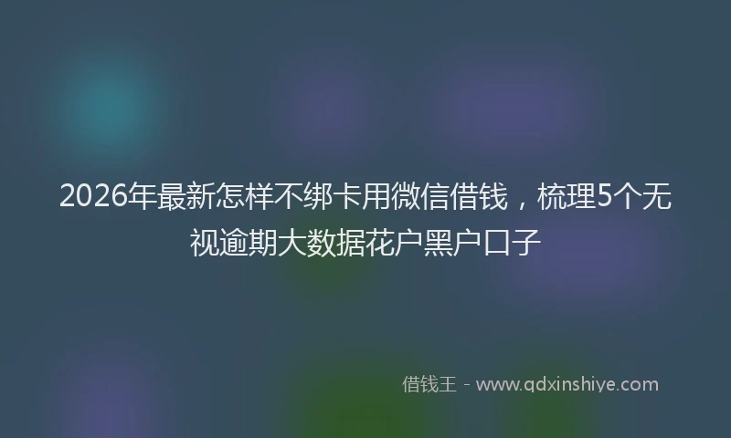 2026年最新怎样不绑卡用微信借钱，梳理5个无视逾期大数据花户黑户口子