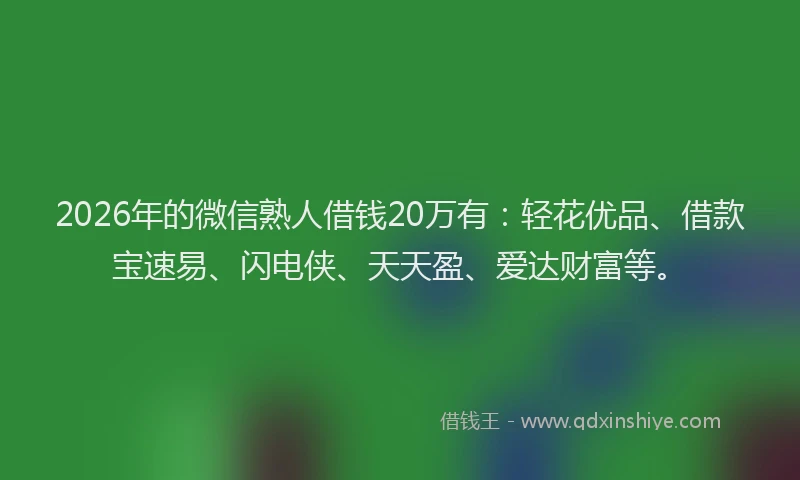 2026年的微信熟人借钱20万有：轻花优品、借款宝速易、闪电侠、天天盈、爱达财富等。