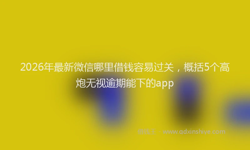 2026年最新微信哪里借钱容易过关，概括5个高炮无视逾期能下的app