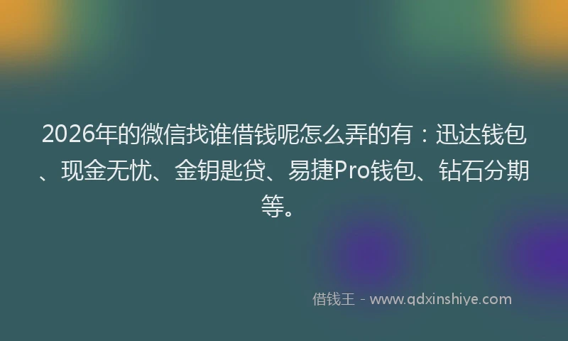 2026年的微信找谁借钱呢怎么弄的有：迅达钱包、现金无忧、金钥匙贷、易捷Pro钱包、钻石分期等。