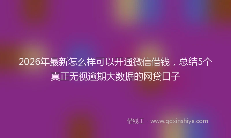 2026年最新怎么样可以开通微信借钱，总结5个真正无视逾期大数据的网贷口子