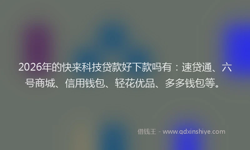2026年的快来科技贷款好下款吗有：速贷通、六号商城、信用钱包、轻花优品、多多钱包等。