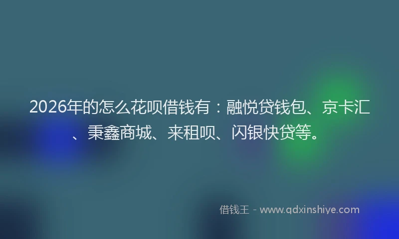 2026年的怎么花呗借钱有：融悦贷钱包、京卡汇、秉鑫商城、来租呗、闪银快贷等。
