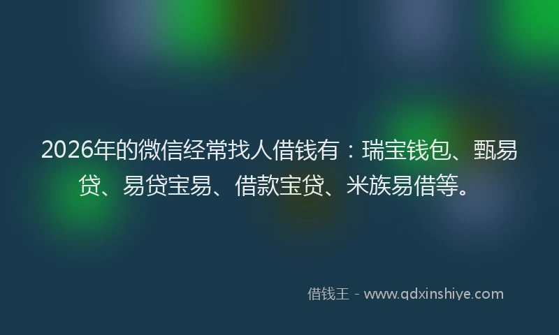 2026年的微信经常找人借钱有：瑞宝钱包、甄易贷、易贷宝易、借款宝贷、米族易借等。