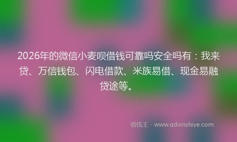 2026年的微信小麦呗借钱可靠吗安全吗有：我来贷、万信钱包、闪电借款、米族易借、现金易融贷途等。