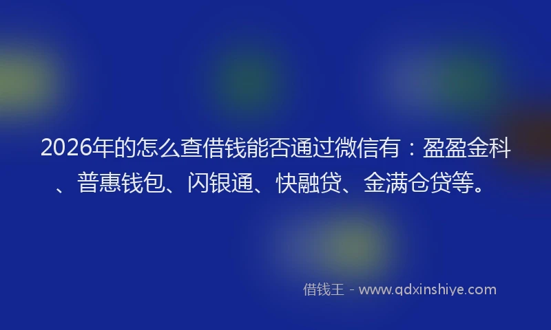 2026年的怎么查借钱能否通过微信有：盈盈金科、普惠钱包、闪银通、快融贷、金满仓贷等。