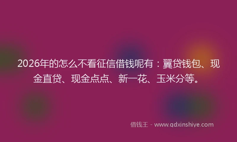 2026年的怎么不看征信借钱呢有：翼贷钱包、现金直贷、现金点点、新一花、玉米分等。