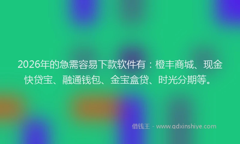 2026年的急需容易下款软件有：橙丰商城、现金快贷宝、融通钱包、金宝盒贷、时光分期等。