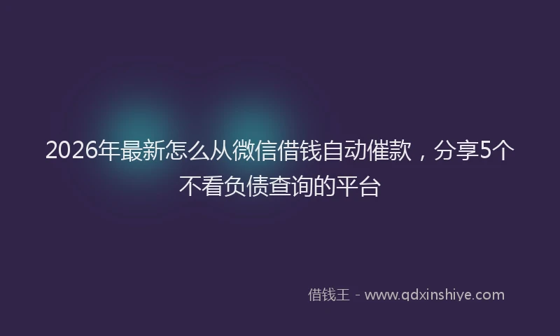 2026年最新怎么从微信借钱自动催款，分享5个不看负债查询的平台