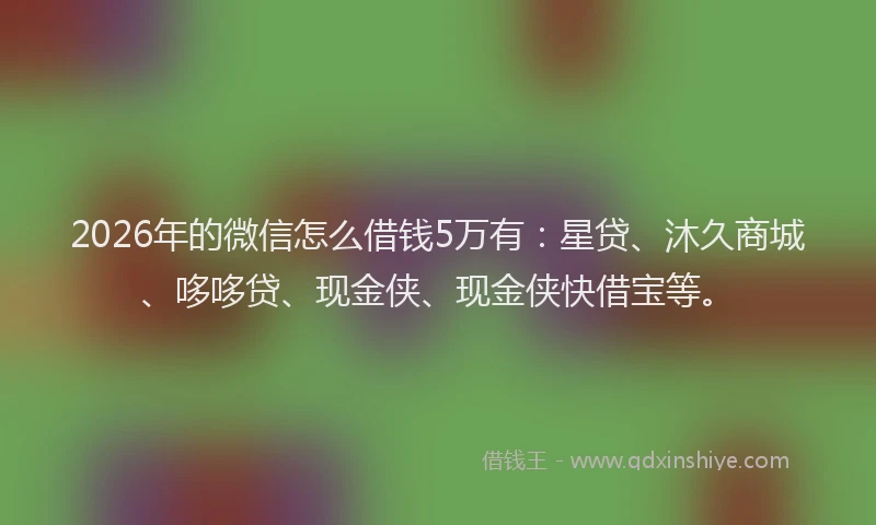 2026年的微信怎么借钱5万有：星贷、沐久商城、哆哆贷、现金侠、现金侠快借宝等。
