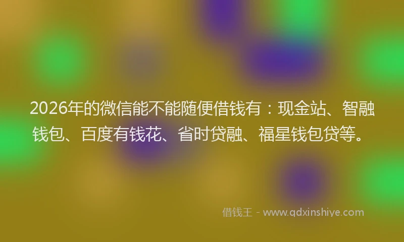 2026年的微信能不能随便借钱有：现金站、智融钱包、百度有钱花、省时贷融、福星钱包贷等。