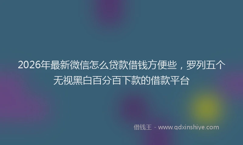 2026年最新微信怎么贷款借钱方便些，罗列五个无视黑白百分百下款的借款平台