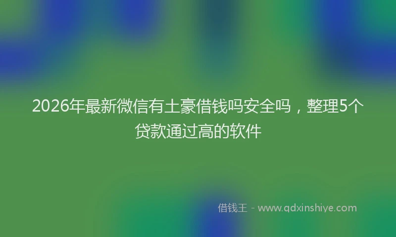 2026年最新微信有土豪借钱吗安全吗，整理5个贷款通过高的软件