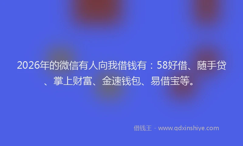 2026年的微信有人向我借钱有：58好借、随手贷、掌上财富、金速钱包、易借宝等。