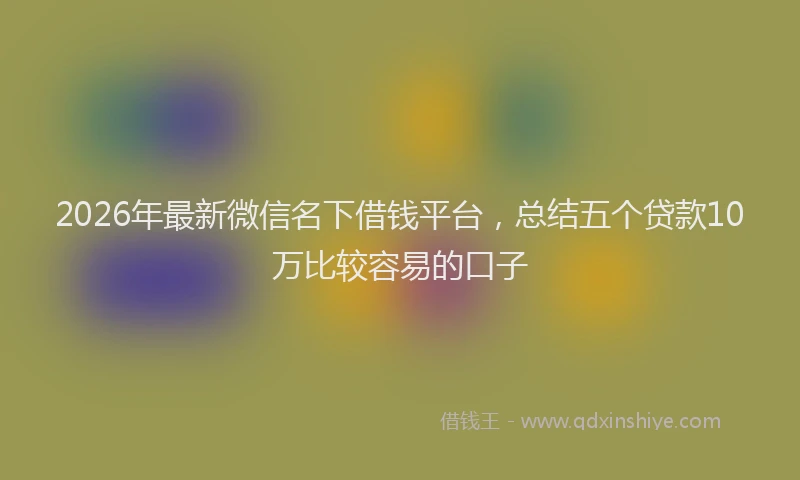 2026年最新微信名下借钱平台，总结五个贷款10万比较容易的口子