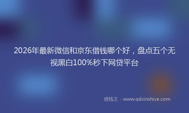 2026年最新微信和京东借钱哪个好，盘点五个无视黑白100%秒下网贷平台