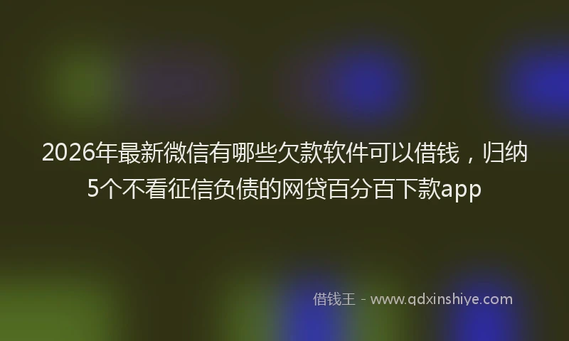 2026年最新微信有哪些欠款软件可以借钱，归纳5个不看征信负债的网贷百分百下款app