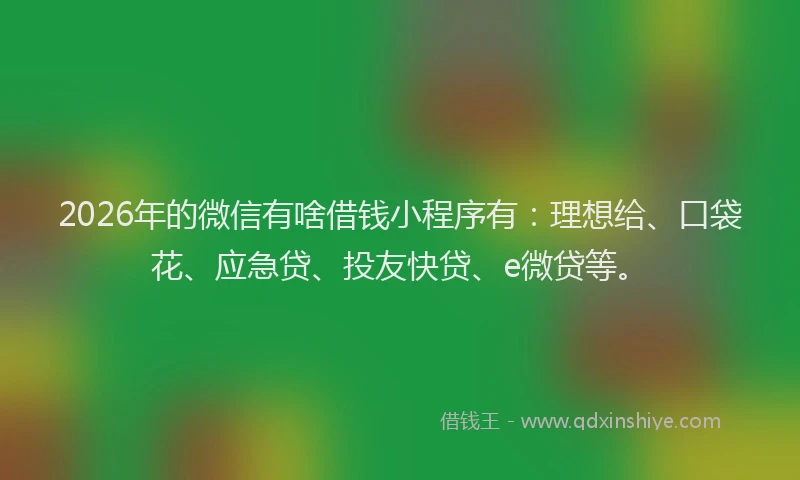 2026年的微信有啥借钱小程序有：理想给、口袋花、应急贷、投友快贷、e微贷等。