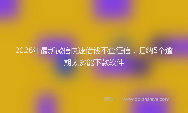 2026年最新微信快速借钱不查征信，归纳5个逾期太多能下款软件