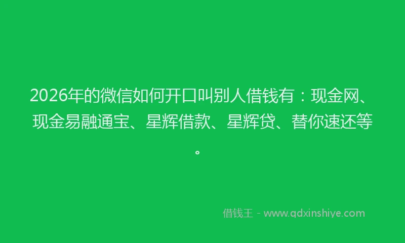 2026年的微信如何开口叫别人借钱有：现金网、现金易融通宝、星辉借款、星辉贷、替你速还等。