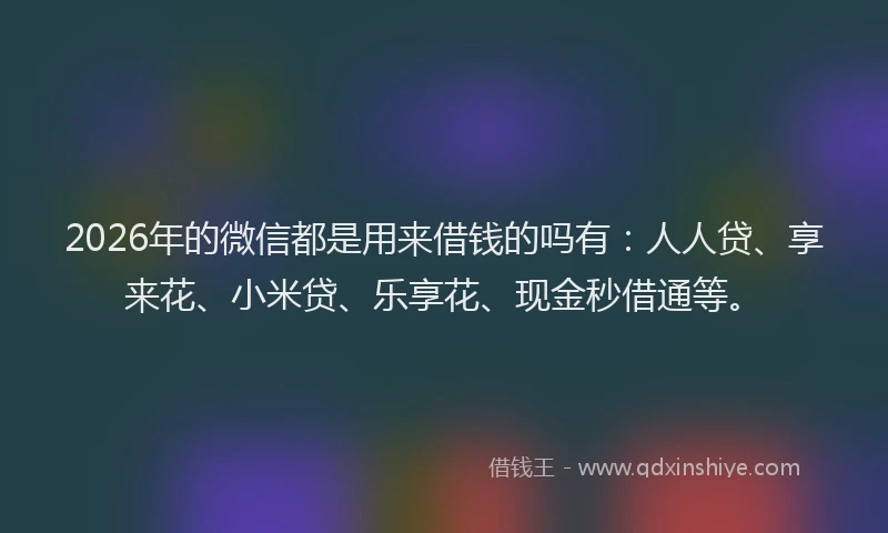 2026年的微信都是用来借钱的吗有：人人贷、享来花、小米贷、乐享花、现金秒借通等。