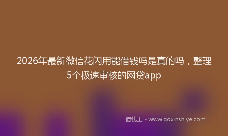 2026年最新微信花闪用能借钱吗是真的吗，整理5个极速审核的网贷app
