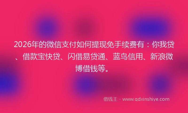 2026年的微信支付如何提现免手续费有：你我贷、借款宝快贷、闪借易贷通、蓝鸟信用、新浪微博借钱等。