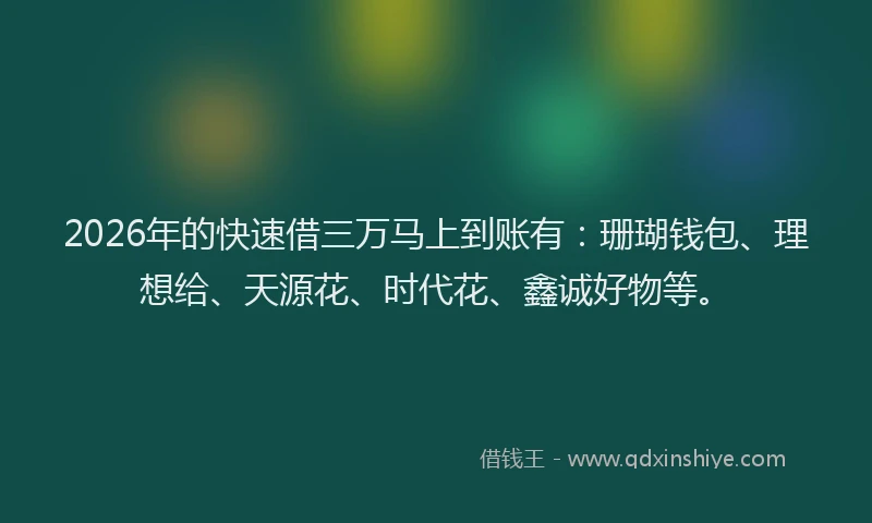 2026年的快速借三万马上到账有：珊瑚钱包、理想给、天源花、时代花、鑫诚好物等。