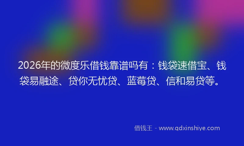 2026年的微度乐借钱靠谱吗有：钱袋速借宝、钱袋易融途、贷你无忧贷、蓝莓贷、信和易贷等。