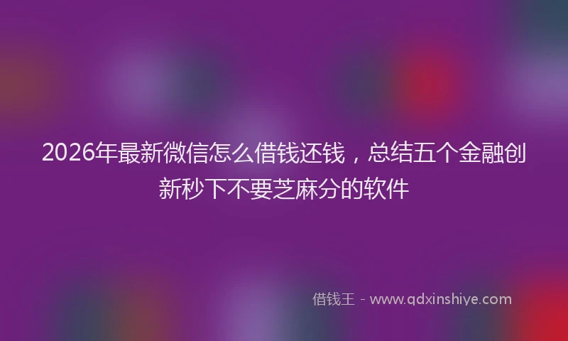 2026年最新微信怎么借钱还钱，总结五个金融创新秒下不要芝麻分的软件