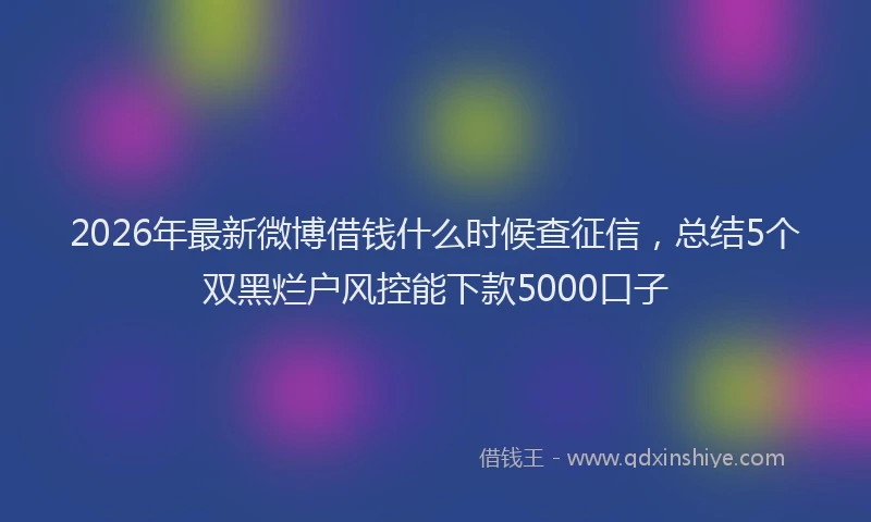 2026年最新微博借钱什么时候查征信，总结5个双黑烂户风控能下款5000口子