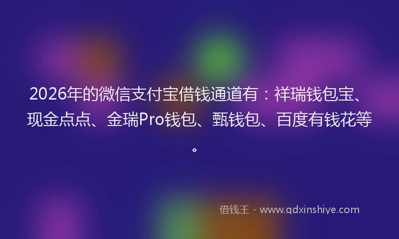 2026年的微信支付宝借钱通道有：祥瑞钱包宝、现金点点、金瑞Pro钱包、甄钱包、百度有钱花等。