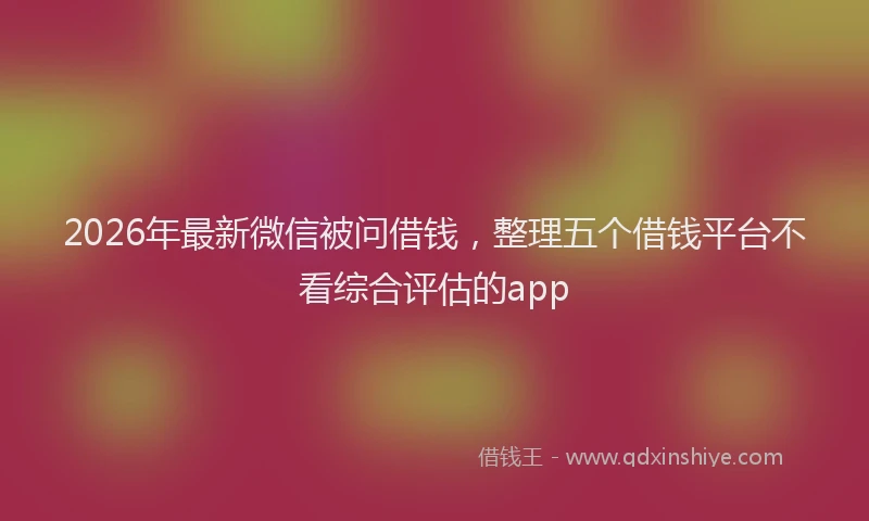 2026年最新微信被问借钱，整理五个借钱平台不看综合评估的app