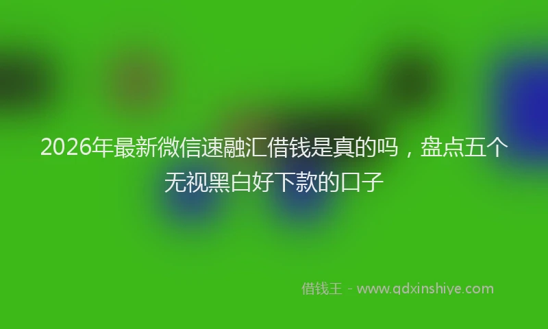 2026年最新微信速融汇借钱是真的吗，盘点五个无视黑白好下款的口子