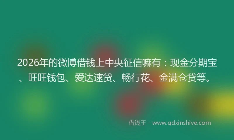 2026年的微博借钱上中央征信嘛有：现金分期宝、旺旺钱包、爱达速贷、畅行花、金满仓贷等。