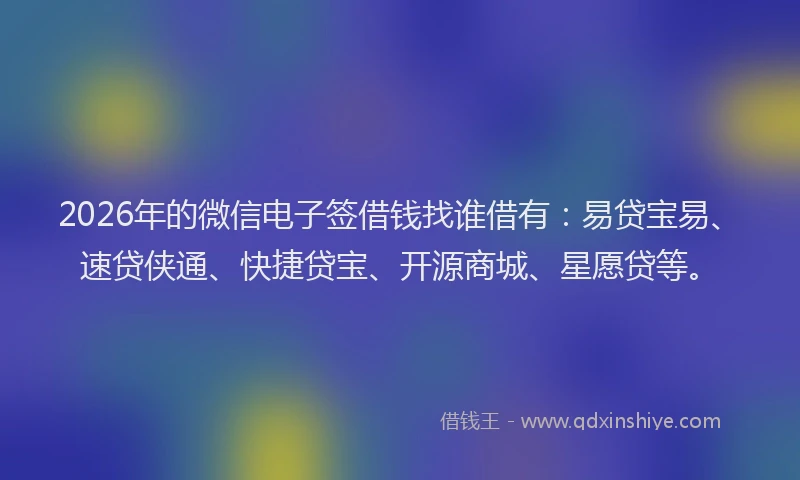 2026年的微信电子签借钱找谁借有：易贷宝易、速贷侠通、快捷贷宝、开源商城、星愿贷等。