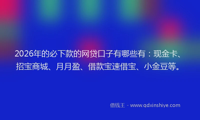 2026年的必下款的网贷口子有哪些有：现金卡、招宝商城、月月盈、借款宝速借宝、小金豆等。