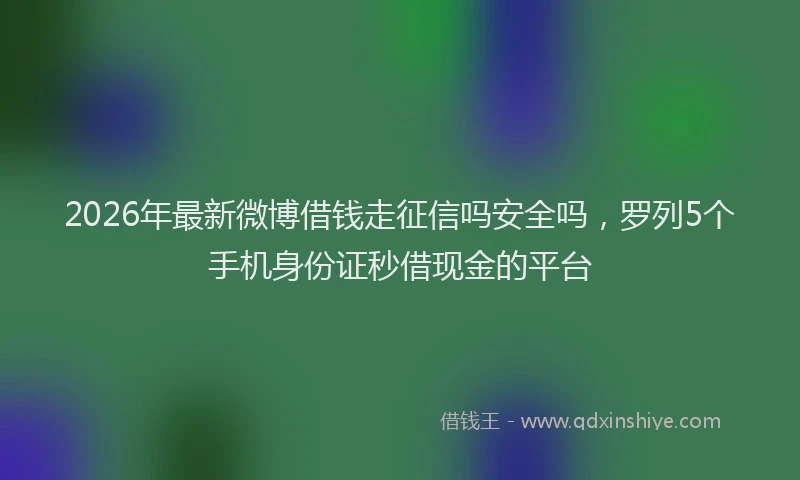2026年最新微博借钱走征信吗安全吗，罗列5个手机身份证秒借现金的平台