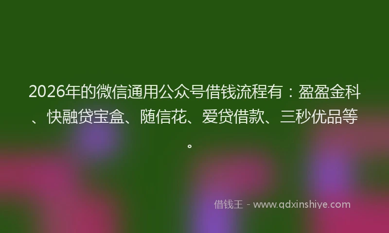 2026年的微信通用公众号借钱流程有：盈盈金科、快融贷宝盒、随信花、爱贷借款、三秒优品等。