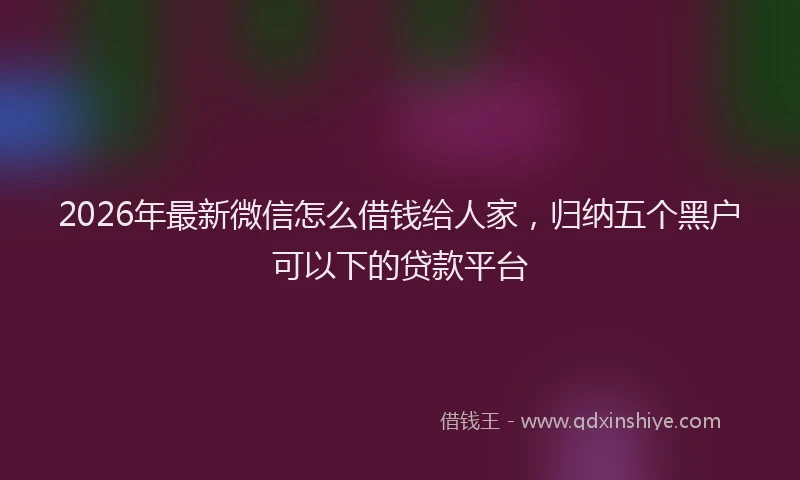 2026年最新微信怎么借钱给人家，归纳五个黑户可以下的贷款平台