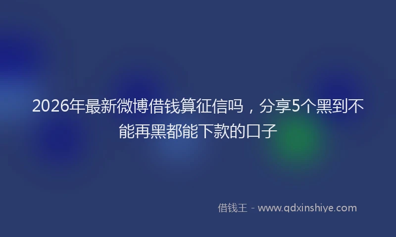 2026年最新微博借钱算征信吗，分享5个黑到不能再黑都能下款的口子