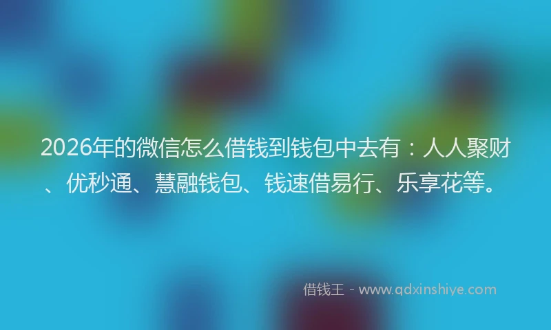 2026年的微信怎么借钱到钱包中去有：人人聚财、优秒通、慧融钱包、钱速借易行、乐享花等。