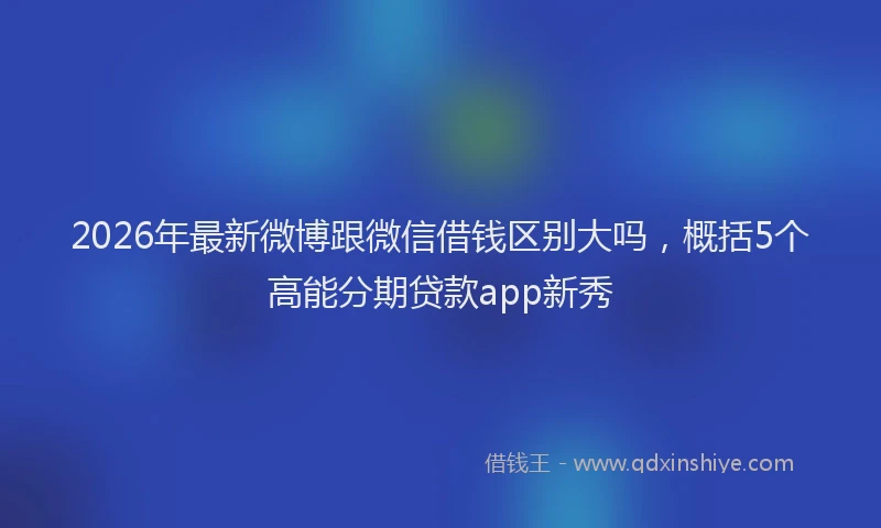 2026年最新微博跟微信借钱区别大吗，概括5个高能分期贷款app新秀