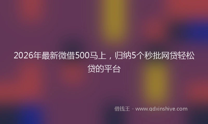 2026年最新微借500马上，归纳5个秒批网贷轻松贷的平台