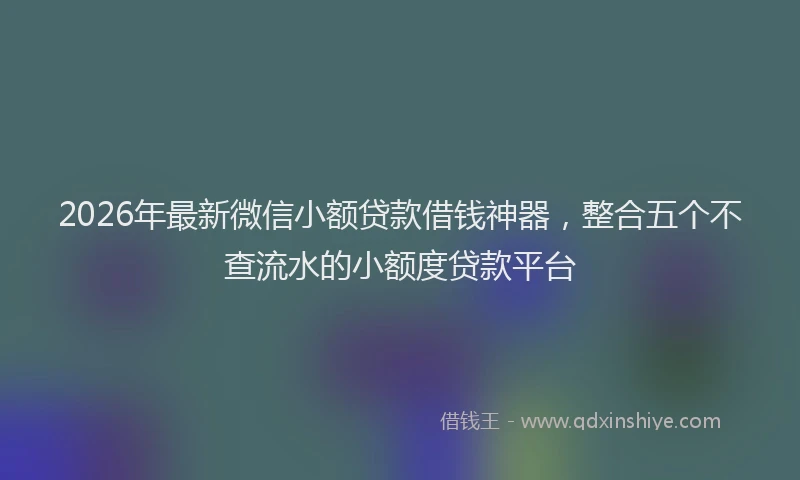 2026年最新微信小额贷款借钱神器，整合五个不查流水的小额度贷款平台