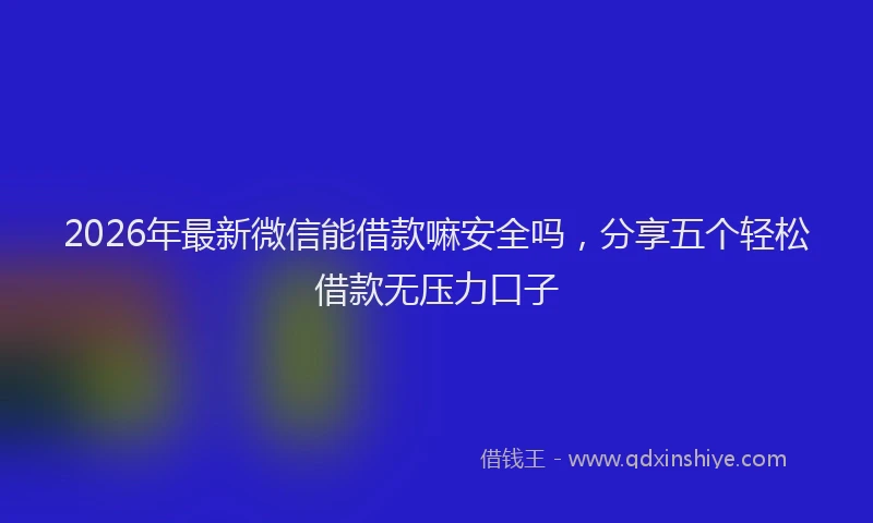 2026年最新微信能借款嘛安全吗，分享五个轻松借款无压力口子