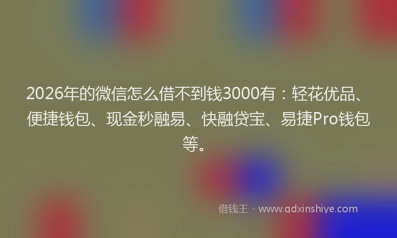2026年的微信怎么借不到钱3000有：轻花优品、便捷钱包、现金秒融易、快融贷宝、易捷Pro钱包等。