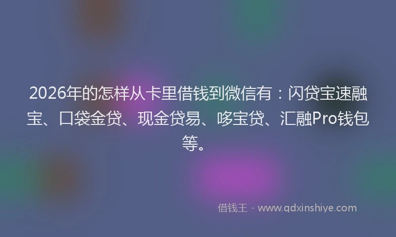 2026年的怎样从卡里借钱到微信有:闪贷宝速融宝、口袋金贷、现金贷易、哆宝贷、汇融Pro钱包等。